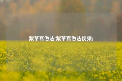 紫草膏做法(紫草膏做法视频)